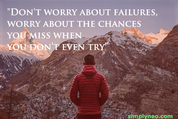 "Don't worry about failures, worry about the chances you miss when you don’t even try”