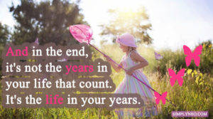And in the end, it's not the years in your life that count. It's the life in your years.- Abraham Lincoln