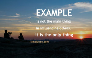 Example is not the main thing in influencing others. It is the only thing." ~ Albert Schweitzer quotes