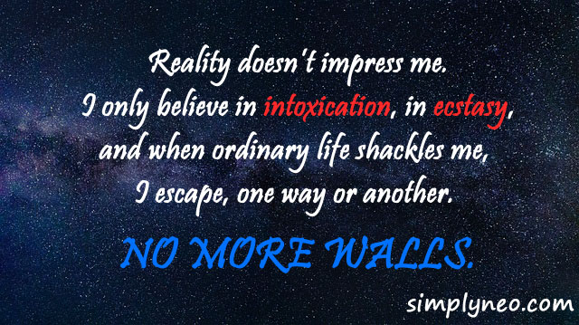 Reality doesn’t impress me. I only believe in intoxication, in ecstasy, and when ordinary life shackles me, I escape, one way or another. No more walls. - Anais Nin Quotes