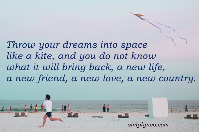 Throw your dreams into space like a kite, and you do not know what it will bring back, a new life, a new friend, a new love, a new country.