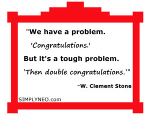 "We have a problem. 'Congratulations.' But it's a tough problem. 'Then double congratulations.'" - W. Clement Stone