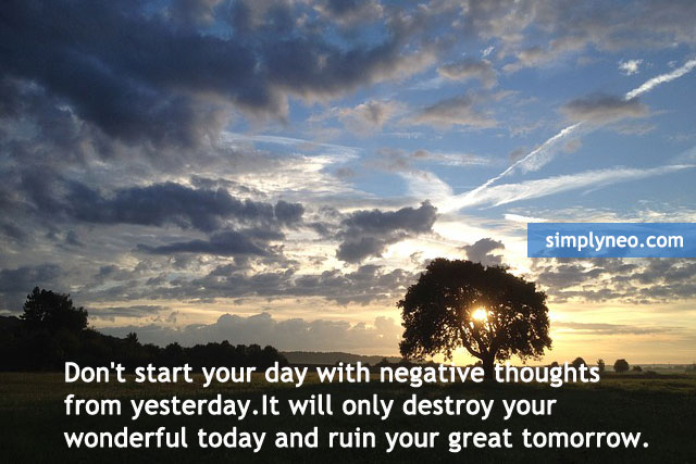 Don't start your day with negative thoughts from yesterday.It will only destroy your wonderful today and ruin your great tomorrow.