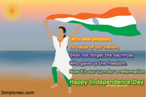 Let’s take decision, To value of our nation, Shall not forget the sacrifices Who gave us the freedom. Now it’s our turn for a reformation Happy Independence Day