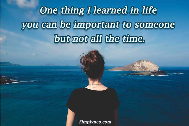 One thing I learned in life you can be important to someone but not all the time.