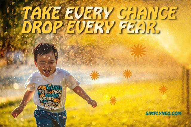 take every chance drop every fear.