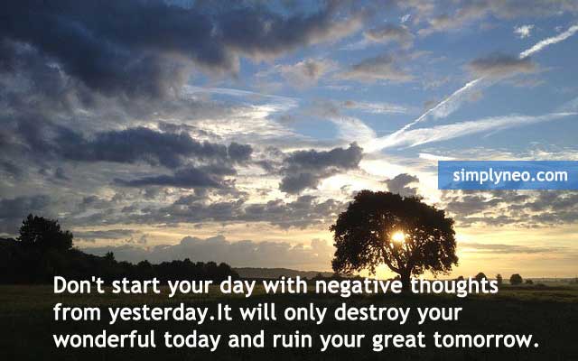 Don’t start your day with negative thoughts from yesterday.It will only destroy your wonderful today and ruin your great tomorrow.