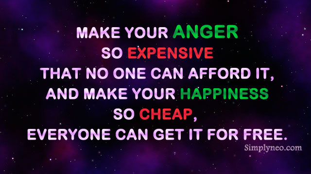 Make your anger so expensive that no one can afford it, and make your happiness so cheap, everyone can get it for free.