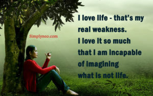 I love life - that’s my real weakness. I love it so much that I am incapable of imagining what is not life." ~ Albert Camus