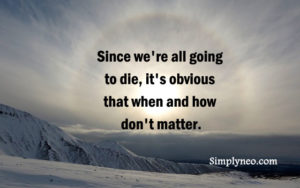 Since we're all going to die, it's obvious that when and how don't matter." ~ Albert Camus