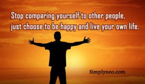 Stop comparing yourself to other people, just choose to be happy and live your own life. Roy T. Bennett