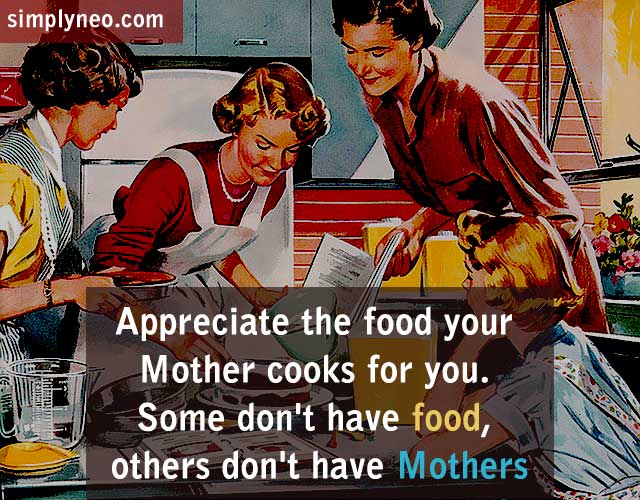 Appreciate the food your Mother cooks for you. Some don't have food, others don't have Mothers. Life quotes, positive life quotes, life saying