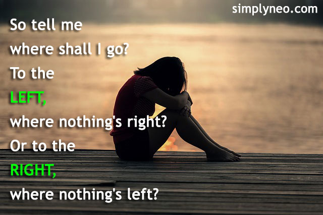 So tell me where shall I go? To the left, where nothing's right? Or to the right, where nothing's left? nothing left quotes, sadness quotes