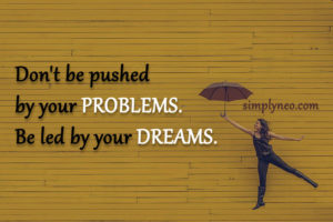 "Don't be pushed by your problems. Be led by your dreams." - Ralph Waldo Emerson,