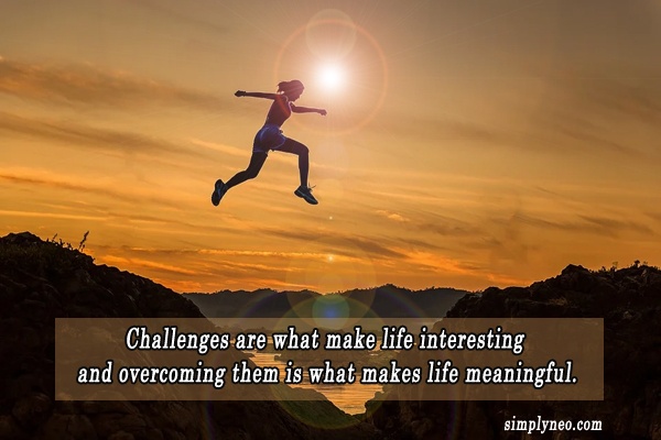 Challenges are what make life interesting and overcoming them is what makes life meaningful.