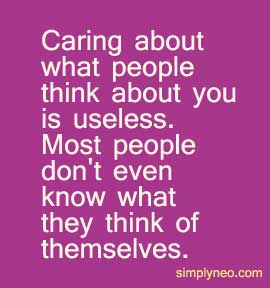 Caring about what people think about you is useless. Most people don't even know what they think of themselves.