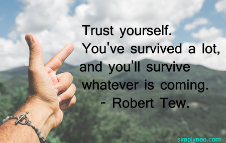 Trust yourself. You've survived a lot, and you'll survive whatever is coming.- Robert Tew.