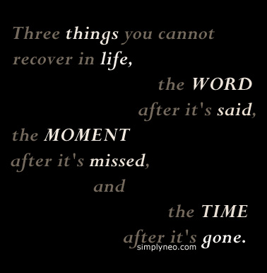 "Three things you cannot recover in life, the WORD after it's said, the MOMENT after it's missed, and the TIME after it's gone."