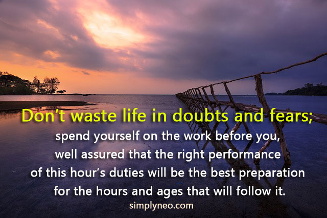 Don't waste life in doubts and fears; spend yourself on the work before you, well assured that the right performance of this hour's duties will be the best preparation for the hours and ages that will follow it. - Ralph Waldo Emerson. Inspirational quotes
