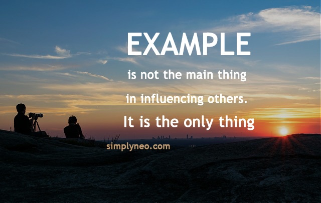Example is not the main thing in influencing others. It is the only thing." ~ Albert Schweitzer quotes