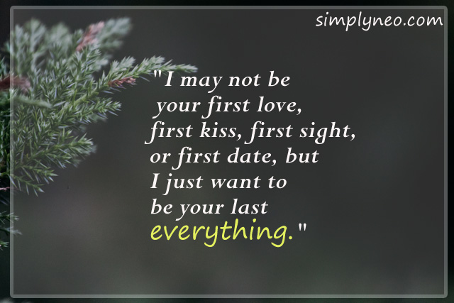 "I may not be your first love, first kiss, first sight, or first date, but I just want to be your last everything."