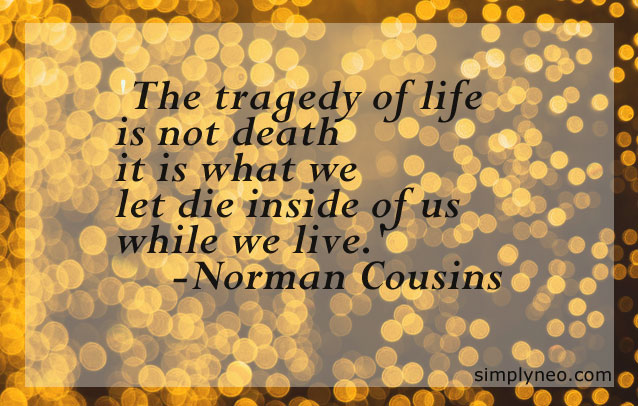"The tragedy of life is not death it is what we let die inside of us while we live."-Norman Cousins