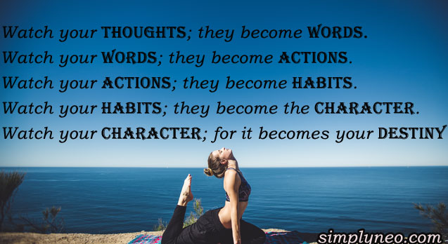 “Watch your thoughts; they become words. Watch your words; they become actions. Watch your actions; they become habits. Watch your habits; they become the character. Watch your character; for it becomes your destiny”