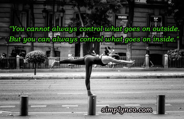 "You cannot always control what goes on outside. But you can always control what goes on inside."