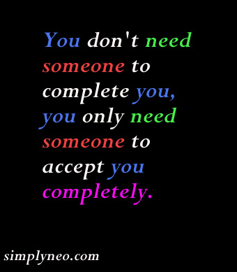You don't need someone to complete you, you only need someone to accept you completely.
