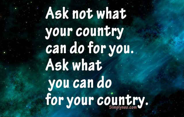 Ask not what your country can do for you. Ask what you can do for your country. – John Fitzgerald Kennedy