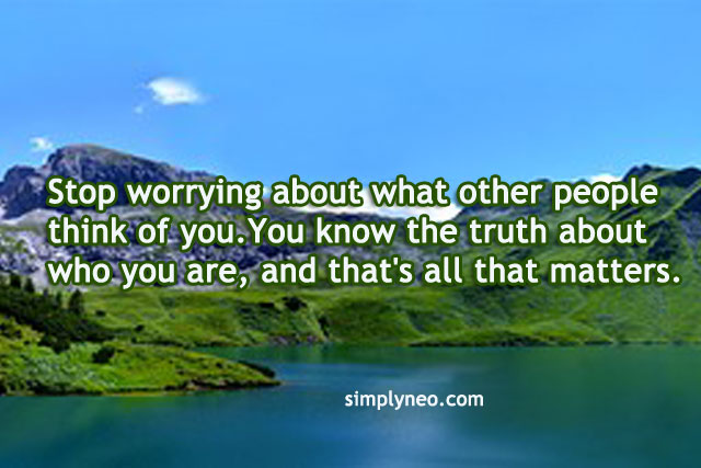 Stop worrying about what other people think of you. You know the truth about who you are, and that's all that matters.