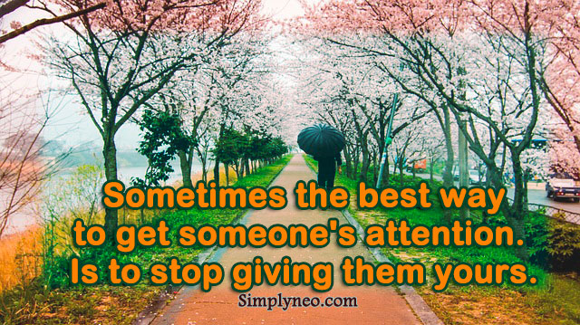 Sometimes the best way to get someone's attention. Is to stop giving them yours.