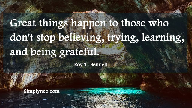 “Great things happen to those who don't stop believing, trying, learning, and being grateful.” Roy T. Bennett