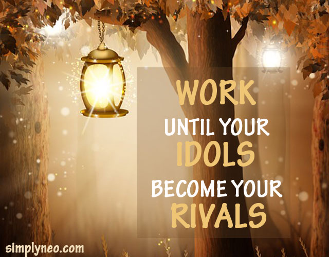 Work until your idols become your rivals!