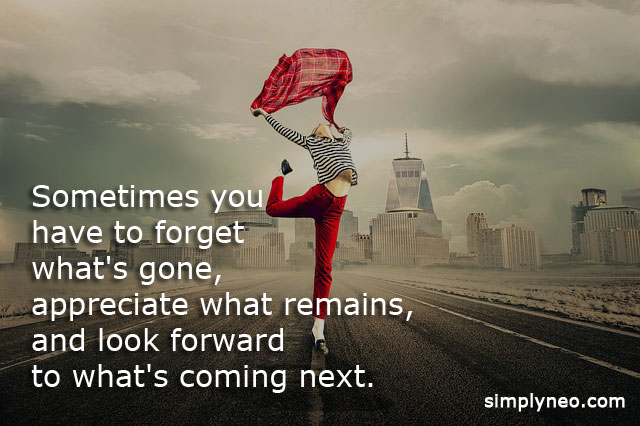 Sometimes you have to forget what's gone, appreciate what remains, and look forward to what's coming next.Inspirational Quotes,Motivational quotes life
