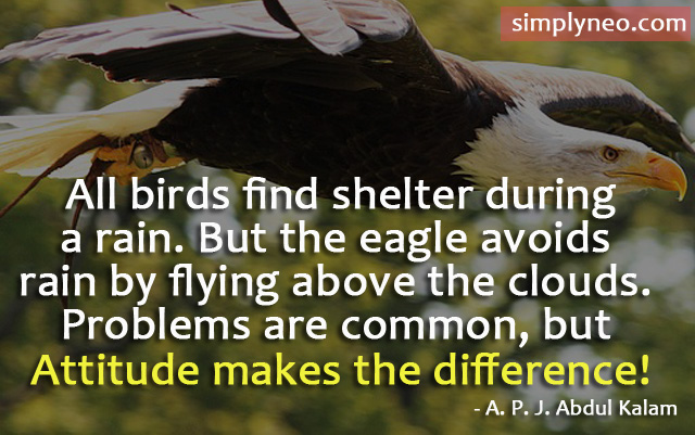 All birds find shelter during a rain. But the eagle avoids rain by flying above the clouds. Problems are common, but attitude makes the difference! - A. P. J. Abdul Kalam Quotes