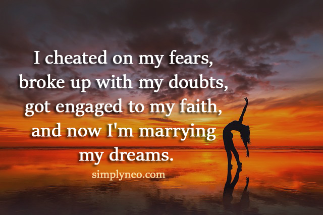 I cheated on my fears, broke up with my doubts, got engaged to my faith, and now I'm marrying my dreams.